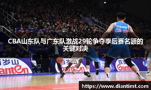 CBA山东队与广东队激战29轮争夺季后赛名额的关键对决